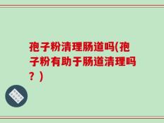孢子粉清理肠道吗(孢子粉有助于肠道清理吗？)