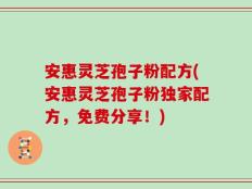 安惠灵芝孢子粉配方(安惠灵芝孢子粉独家配方，免费分享！)