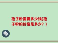 孢子粉需要多少钱(孢子粉的价格是多少？)