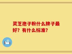 灵芝孢子粉什么牌子最好？有什么标准？