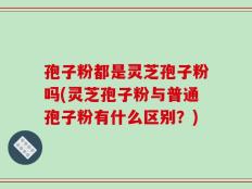 孢子粉都是灵芝孢子粉吗(灵芝孢子粉与普通孢子粉有什么区别？)
