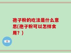 孢子粉的吃法是什么意思(孢子粉可以怎样食用？)