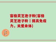 容格灵芝孢子粉(容格灵芝孢子粉｜提高免疫力，关爱身体)