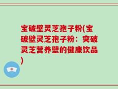 宝破壁灵芝孢子粉(宝破壁灵芝孢子粉：突破灵芝营养壁的健康饮品)