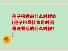 孢子粉睡前什么时候吃(孢子粉最佳食用时间是晚餐后的什么时候？)