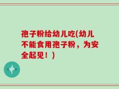 孢子粉给幼儿吃(幼儿不能食用孢子粉，为安全起见！)