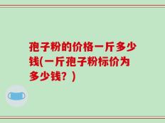 孢子粉的价格一斤多少钱(一斤孢子粉标价为多少钱？)