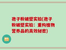 孢子粉破壁实验(孢子粉破壁实验：重构植物营养品的高效秘密)