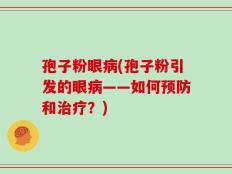 孢子粉眼病(孢子粉引发的眼病——如何预防和治疗？)