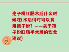 孢子粉肛肠术后什么时候吃(术后何时可以食用孢子粉？——关于孢子粉肛肠手术后的饮食建议)