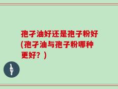 孢孑油好还是孢子粉好(孢孑油与孢子粉哪种更好？)