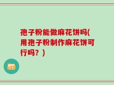 孢子粉能做麻花饼吗(用孢子粉制作麻花饼可行吗？)