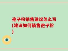 孢子粉销售建议怎么写(建议如何销售孢子粉)