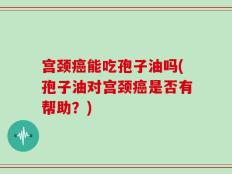 宫颈癌能吃孢子油吗(孢子油对宫颈癌是否有帮助？)