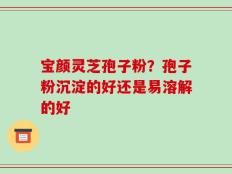 宝颜灵芝孢子粉？孢子粉沉淀的好还是易溶解的好