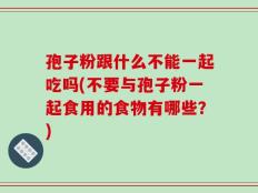 孢子粉跟什么不能一起吃吗(不要与孢子粉一起食用的食物有哪些？)