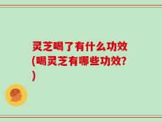 灵芝喝了有什么功效 (喝灵芝有哪些功效？)