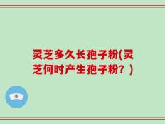 灵芝多久长孢子粉(灵芝何时产生孢子粉？)