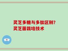 灵芝多糖与多肽区别？灵芝菌栽培技术