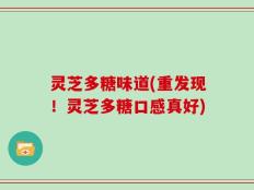 灵芝多糖味道(重发现！灵芝多糖口感真好)