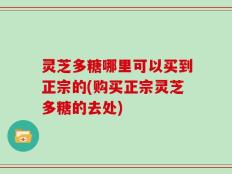 灵芝多糖哪里可以买到正宗的(购买正宗灵芝多糖的去处)