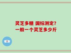 灵芝多糖 国标测定？一般一个灵芝多少斤