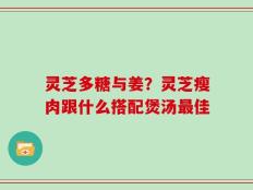 灵芝多糖与姜？灵芝瘦肉跟什么搭配煲汤最佳