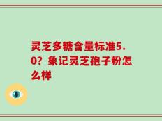灵芝多糖含量标准5.0？象记灵芝孢子粉怎么样