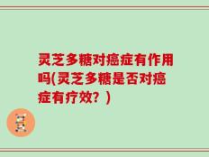 灵芝多糖对癌症有作用吗(灵芝多糖是否对癌症有疗效？)