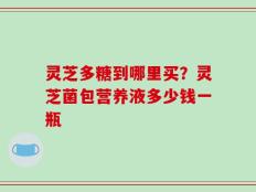 灵芝多糖到哪里买？灵芝菌包营养液多少钱一瓶