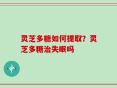 灵芝多糖如何提取？灵芝多糖治失眠吗
