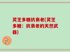 灵芝多糖抗衰老(灵芝多糖：抗衰老的天然武器)