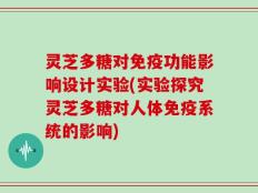 灵芝多糖对免疫功能影响设计实验(实验探究灵芝多糖对人体免疫系统的影响)