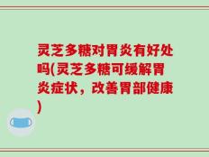 灵芝多糖对胃炎有好处吗(灵芝多糖可缓解胃炎症状，改善胃部健康)