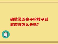 破壁灵芝孢子粉牌子到底应该怎么去选？