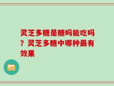 灵芝多糖是糖吗能吃吗？灵芝多糖中哪种最有效果