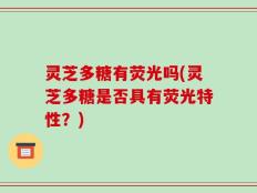 灵芝多糖有荧光吗(灵芝多糖是否具有荧光特性？)
