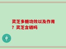灵芝多糖功效以及作用？灵芝含硒吗