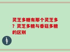 灵芝多糖有那个灵芝多？灵芝多糖与香菇多糖的区别