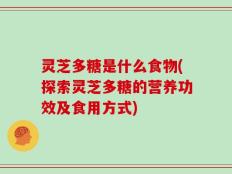 灵芝多糖是什么食物(探索灵芝多糖的营养功效及食用方式)