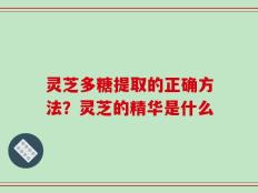 灵芝多糖提取的正确方法？灵芝的精华是什么