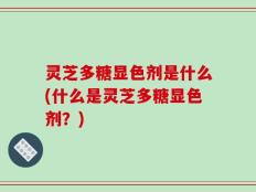 灵芝多糖显色剂是什么(什么是灵芝多糖显色剂？)