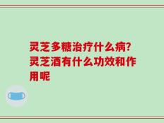 灵芝多糖治疗什么病？灵芝酒有什么功效和作用呢