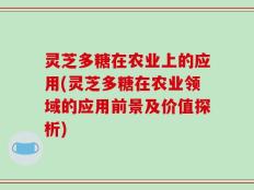 灵芝多糖在农业上的应用(灵芝多糖在农业领域的应用前景及价值探析)
