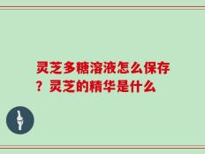灵芝多糖溶液怎么保存？灵芝的精华是什么
