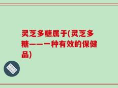 灵芝多糖属于(灵芝多糖——一种有效的保健品)