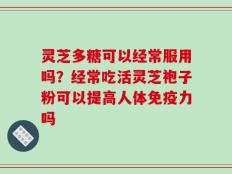 灵芝多糖可以经常服用吗？经常吃活灵芝袍子粉可以提高人体免疫力吗