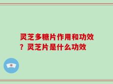 灵芝多糖片作用和功效？灵芝片是什么功效
