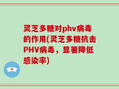 灵芝多糖对phv病毒的作用(灵芝多糖抗击PHV病毒，显著降低感染率)