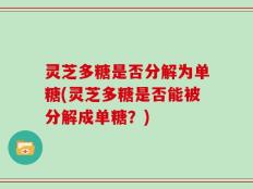 灵芝多糖是否分解为单糖(灵芝多糖是否能被分解成单糖？)